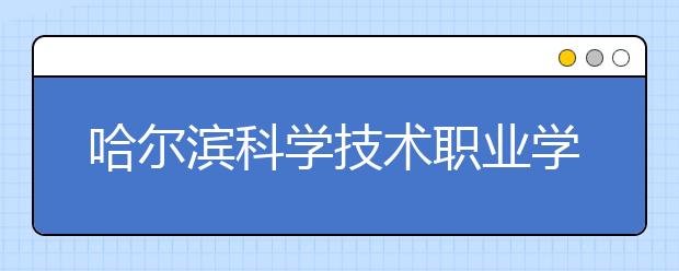 哈尔滨科学技术职业学院单招2020年单独招生录取分数线