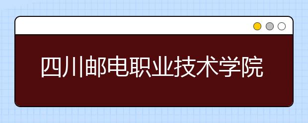 四川邮电职业技术学院怎么样、好不好