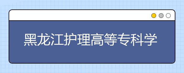 黑龙江护理高等专科学校单招2020年单独招生计划