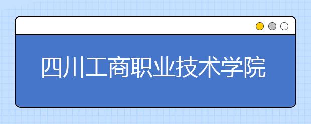 四川工商职业技术学院历年招生录取分数线