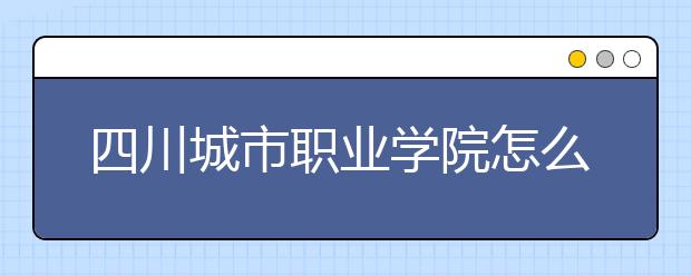 四川城市职业学院怎么样、好不好