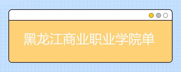 黑龙江商业职业学院单招2020年单独招生有哪些专业