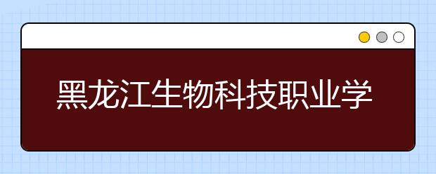 黑龙江生物科技职业学院单招2020年单独招生简章