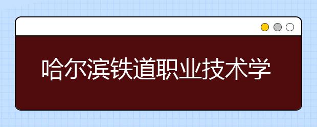 哈尔滨铁道职业技术学院单招2020年单独招生成绩查询、网址入口