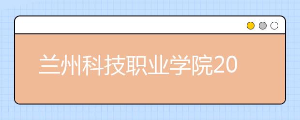 兰州科技职业学院2021年招生计划