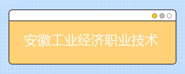 安徽工业经济职业技术学院2021年招生办联系电话