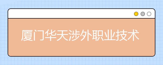 厦门华天涉外职业技术学院单招2020年单独招生报名时间、网址入口