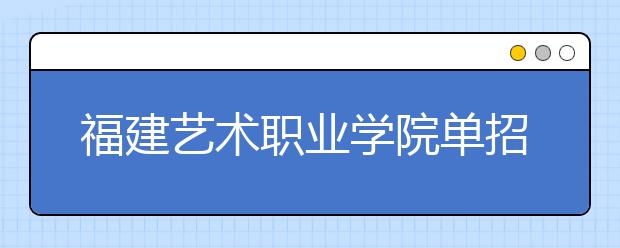 福建艺术职业学院单招2020年单独招生报名时间、网址入口