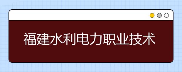 福建水利电力职业技术学院单招2020年招生计划