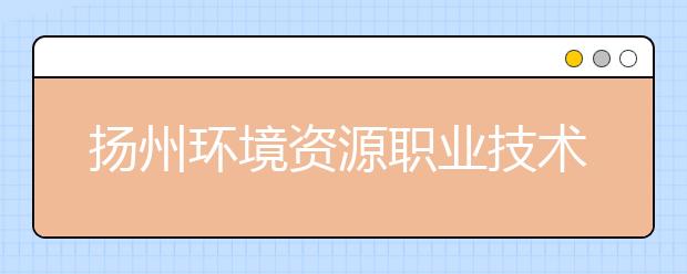 扬州环境资源职业技术学院地址在哪里