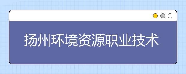 扬州环境资源职业技术学院2021年学费、收费多少