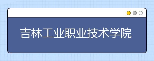 吉林工业职业技术学院单招2020年单独招生录取分数线