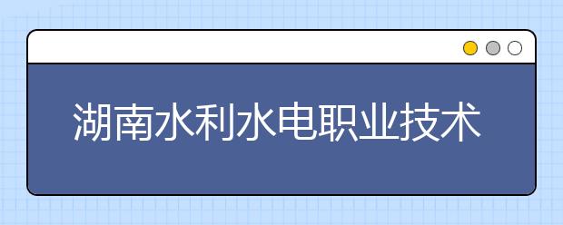 湖南水利水电职业技术学院2021年学费、收费多少