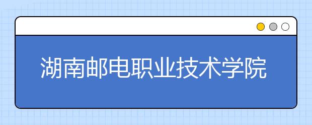 湖南邮电职业技术学院2021年招生计划