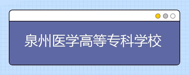 泉州医学高等专科学校单招2020年招生简章