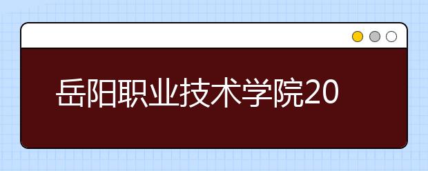 岳阳职业技术学院2021年有哪些专业