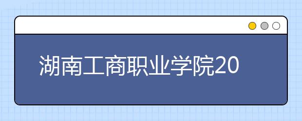 湖南工商职业学院2021年学费、收费多少