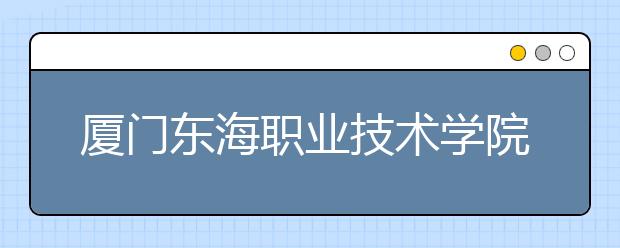 厦门东海职业技术学院单招2019年单独招生录取分数线