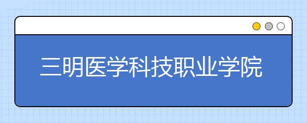 三明医学科技职业学院单招2019年单独招生录取分数线