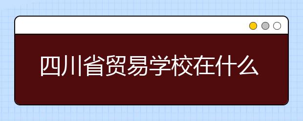 四川省贸易学校在什么位置？