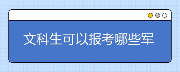 文科生可以报考哪些军校 都有什么专业