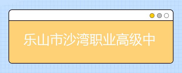 乐山市沙湾职业高级中学是全日制院校吗？