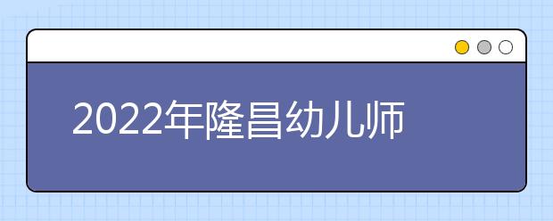 2022年隆昌幼儿师范学校招生计划