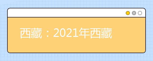 西藏：2021年西藏班（校）第一批录取重点本科院校批次征集志愿的通知