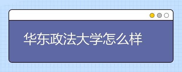 华东政法大学怎么样 值得报考吗