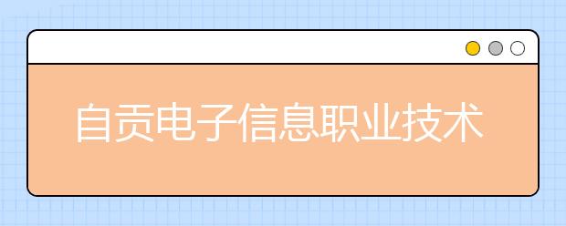 自贡电子信息职业技术学校2020招生简章|报名条件、招生对象