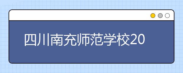 四川南充师范学校2020年招生简章|招生人数|报名条件招生对象