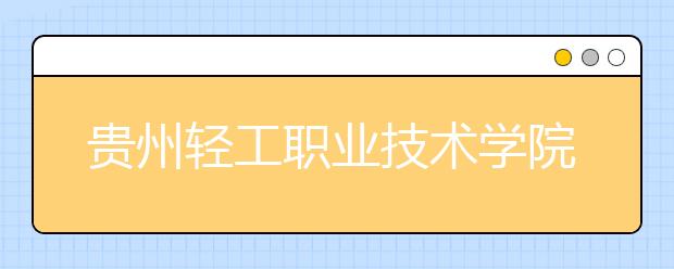 贵州轻工职业技术学院中专部招生简章|招生人数以及报名须知