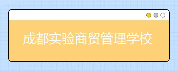 成都实验商贸管理学校2020年招生简章|招生专业以及招生对象