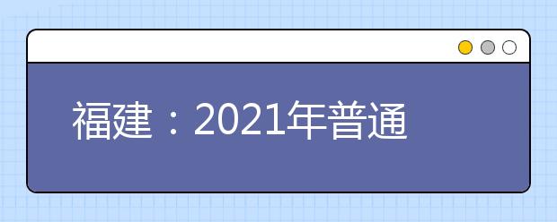 福建：2021年普通类地方农村专项计划征求志愿7月22日填报