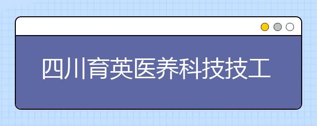 四川育英医养科技技工学校2020招生简章