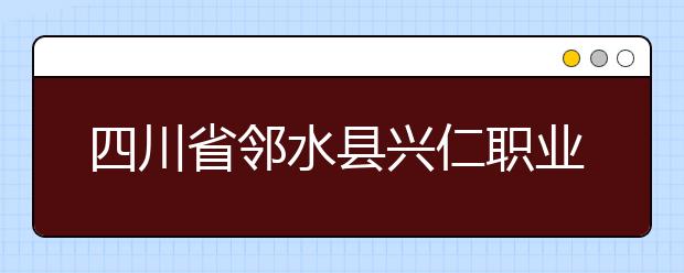 四川省邻水县兴仁职业中学2019招生简章