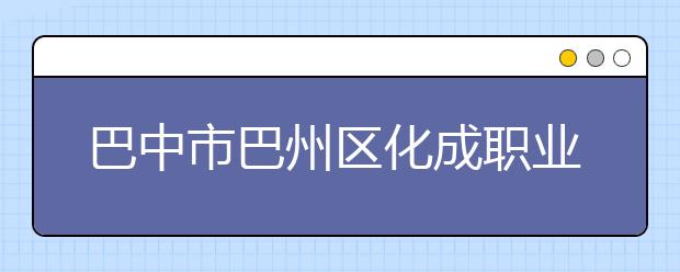 巴中市巴州区化成职业中学校2019年招生简章