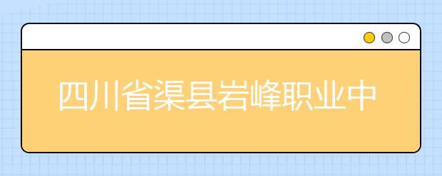 四川省渠县岩峰职业中学2019招生简章