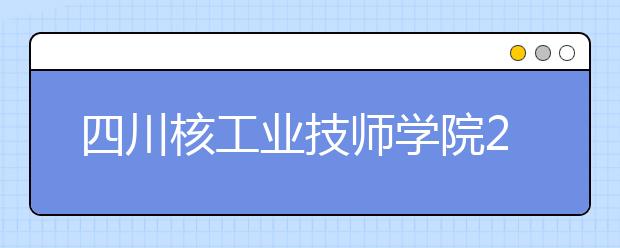 四川核工业技师学院2019年招生简章