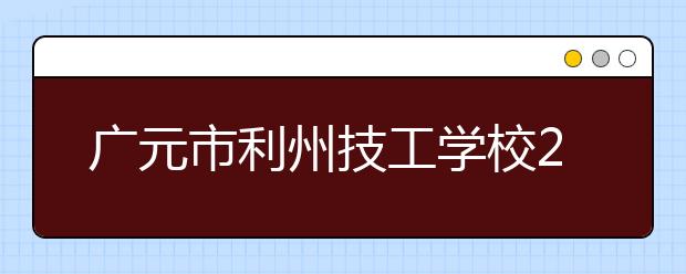 广元市利州技工学校2019年春季招生简章