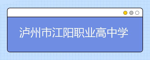 泸州市江阳职业高中学校2019年招生简章