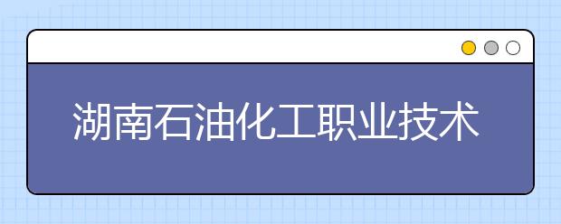 湖南石油化工职业技术学院单招简章