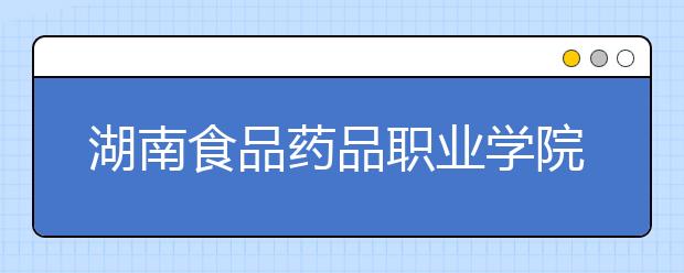 湖南食品药品职业学院单招简章