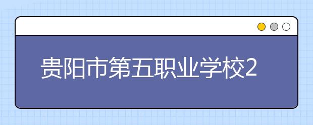 贵阳市第五职业学校2019年招生录取分数线