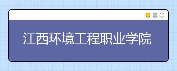 江西环境工程职业学院单招简章