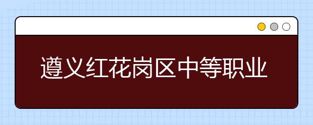 遵义红花岗区中等职业学校2019年招生录取分数线