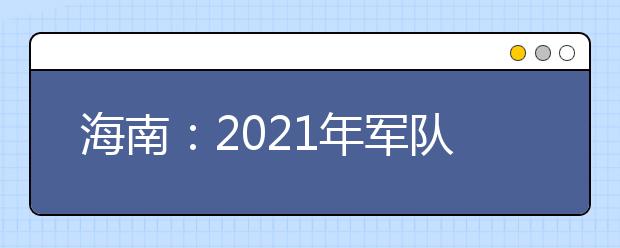 海南：2021年军队院校面试最低控制分数线