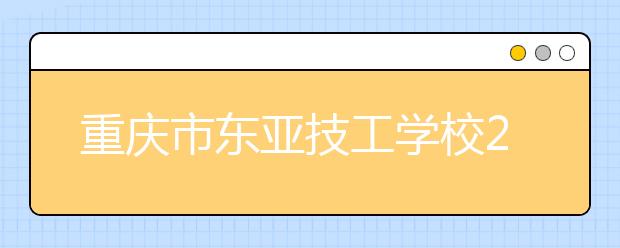 重庆市东亚技工学校2019年录取分数线