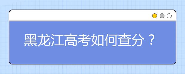 黑龙江高考如何查分？