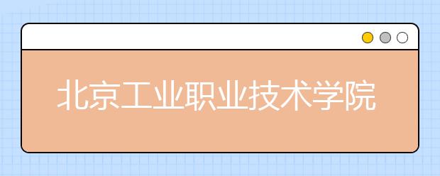 北京工业职业技术学院单招简章